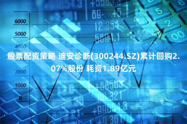 股票配资策略 迪安诊断(300244.SZ)累计回购2.07%股份 耗资1.89亿元