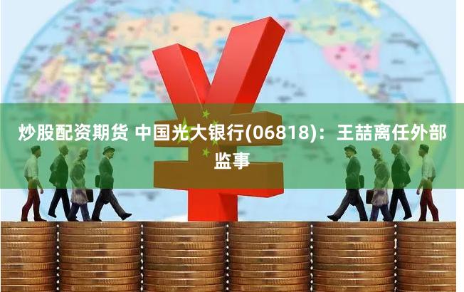 炒股配资期货 中国光大银行(06818)：王喆离任外部监事