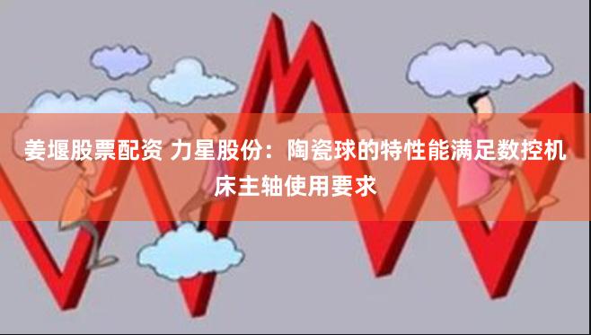 姜堰股票配资 力星股份：陶瓷球的特性能满足数控机床主轴使用要求