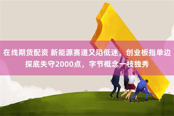 在线期货配资 新能源赛道又陷低迷，创业板指单边探底失守2000点，字节概念一枝独秀