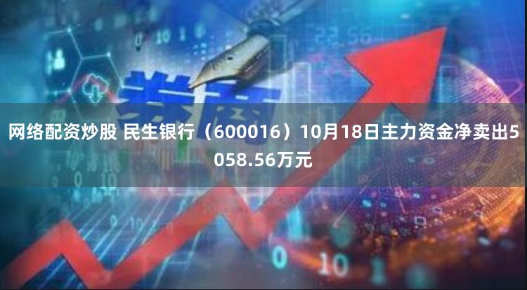 网络配资炒股 民生银行（600016）10月18日主力资金净卖出5058.56万元