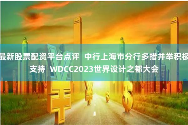 最新股票配资平台点评  中行上海市分行多措并举积极支持  WDCC2023世界设计之都大会