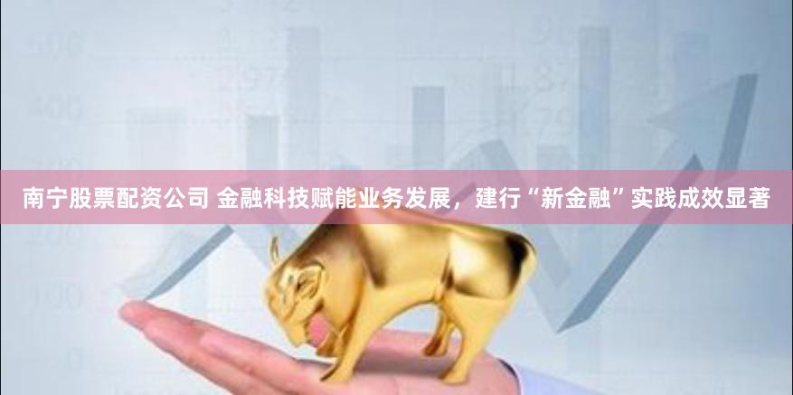 南宁股票配资公司 金融科技赋能业务发展，建行“新金融”实践成效显著