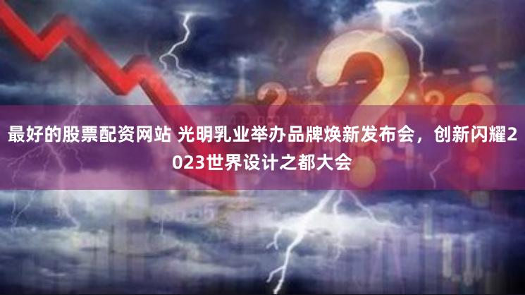 最好的股票配资网站 光明乳业举办品牌焕新发布会，创新闪耀2023世界设计之都大会
