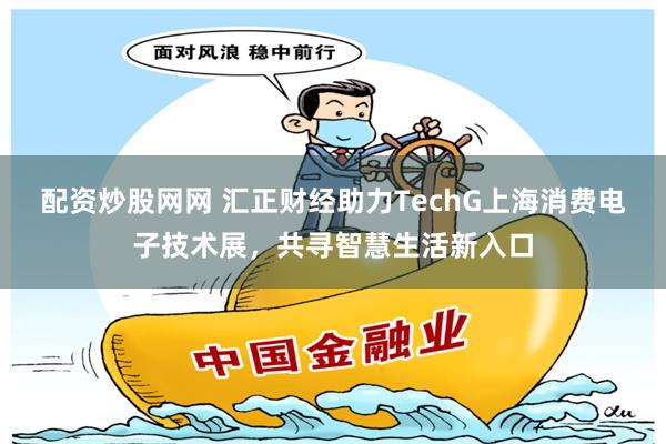 配资炒股网网 汇正财经助力TechG上海消费电子技术展，共寻智慧生活新入口