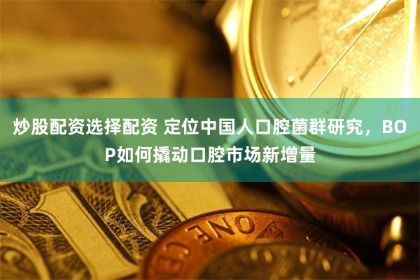 炒股配资选择配资 定位中国人口腔菌群研究，BOP如何撬动口腔市场新增量
