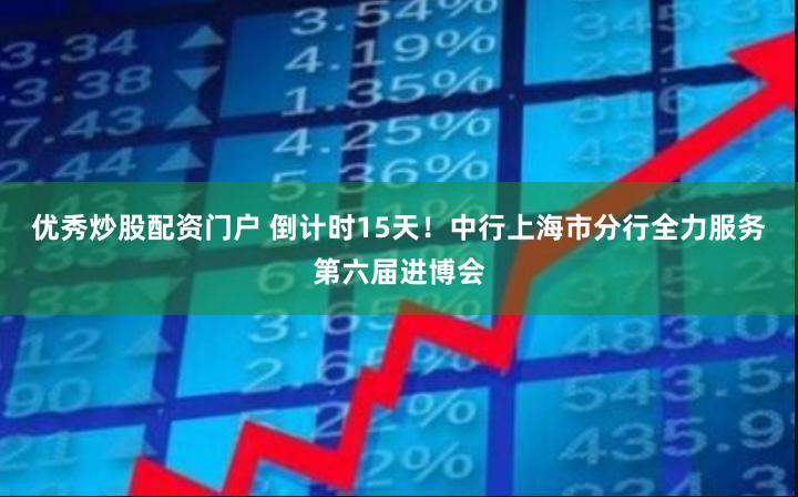 优秀炒股配资门户 倒计时15天！中行上海市分行全力服务第六届进博会