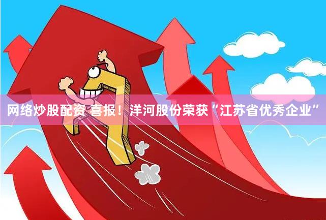 网络炒股配资 喜报！洋河股份荣获“江苏省优秀企业”