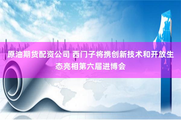 原油期货配资公司 西门子将携创新技术和开放生态亮相第六届进博会