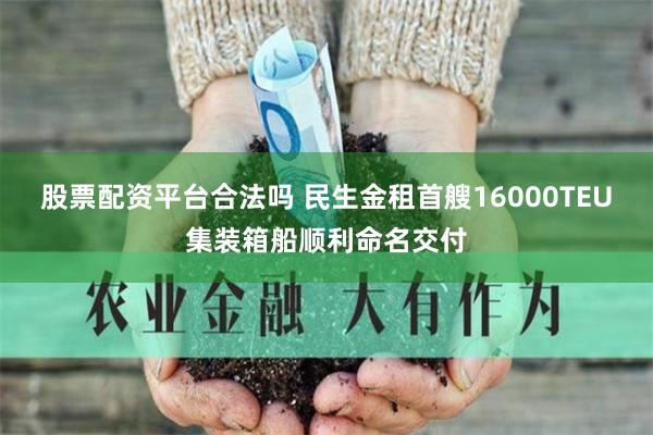 股票配资平台合法吗 民生金租首艘16000TEU集装箱船顺利命名交付