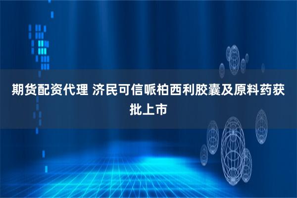 期货配资代理 济民可信哌柏西利胶囊及原料药获批上市