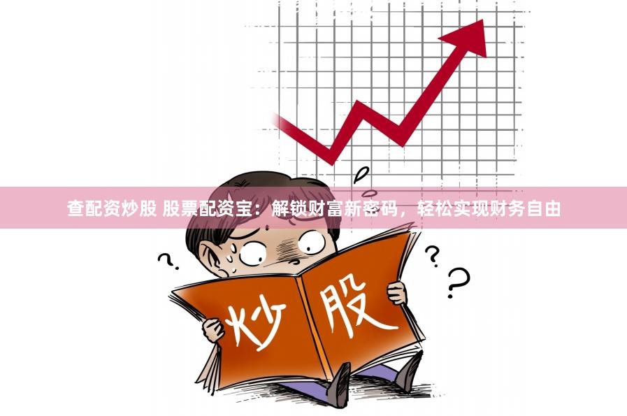 查配资炒股 股票配资宝：解锁财富新密码，轻松实现财务自由