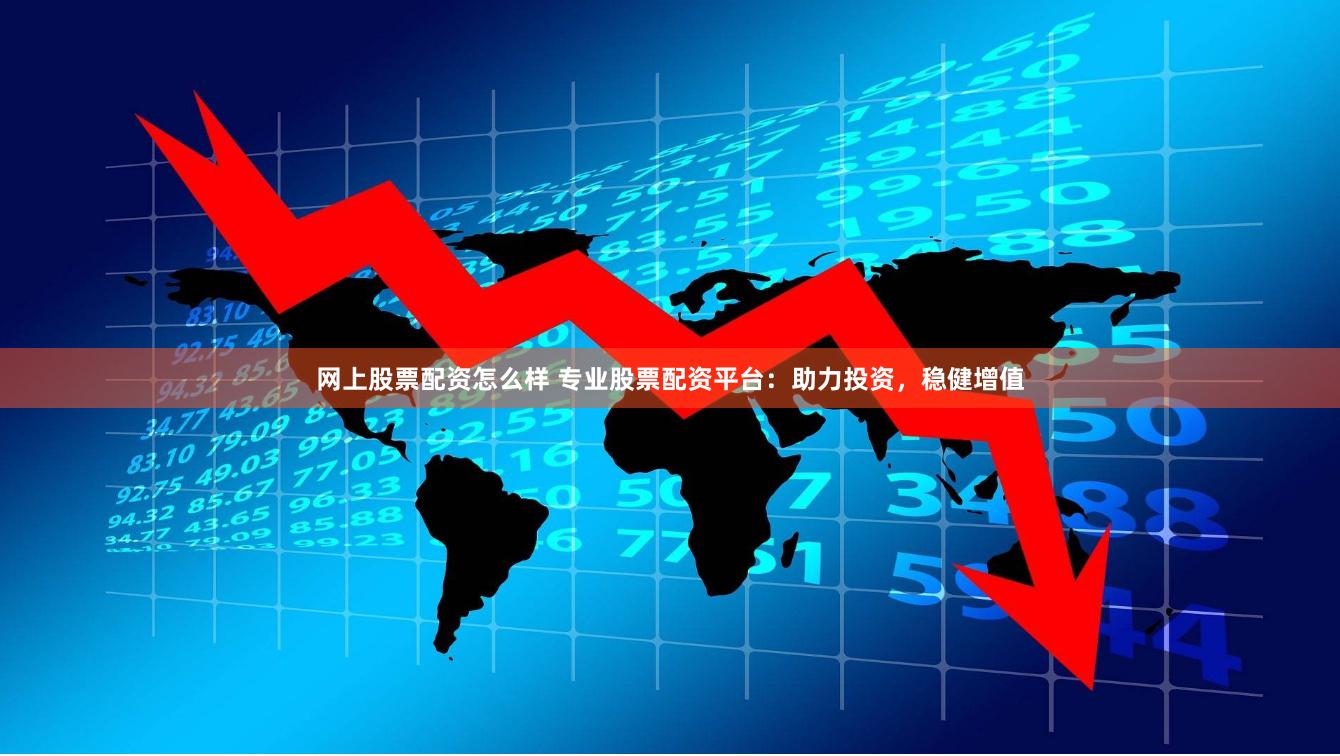 网上股票配资怎么样 专业股票配资平台：助力投资，稳健增值