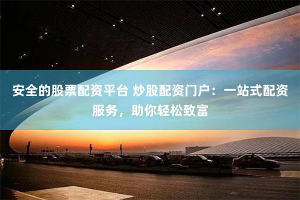 安全的股票配资平台 炒股配资门户：一站式配资服务，助你轻松致富