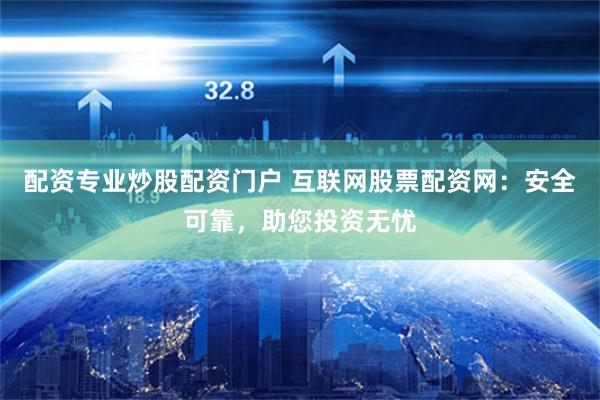 配资专业炒股配资门户 互联网股票配资网：安全可靠，助您投资无忧
