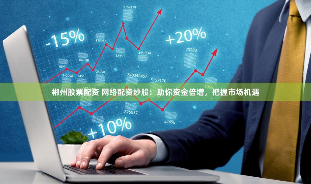 郴州股票配资 网络配资炒股：助你资金倍增，把握市场机遇