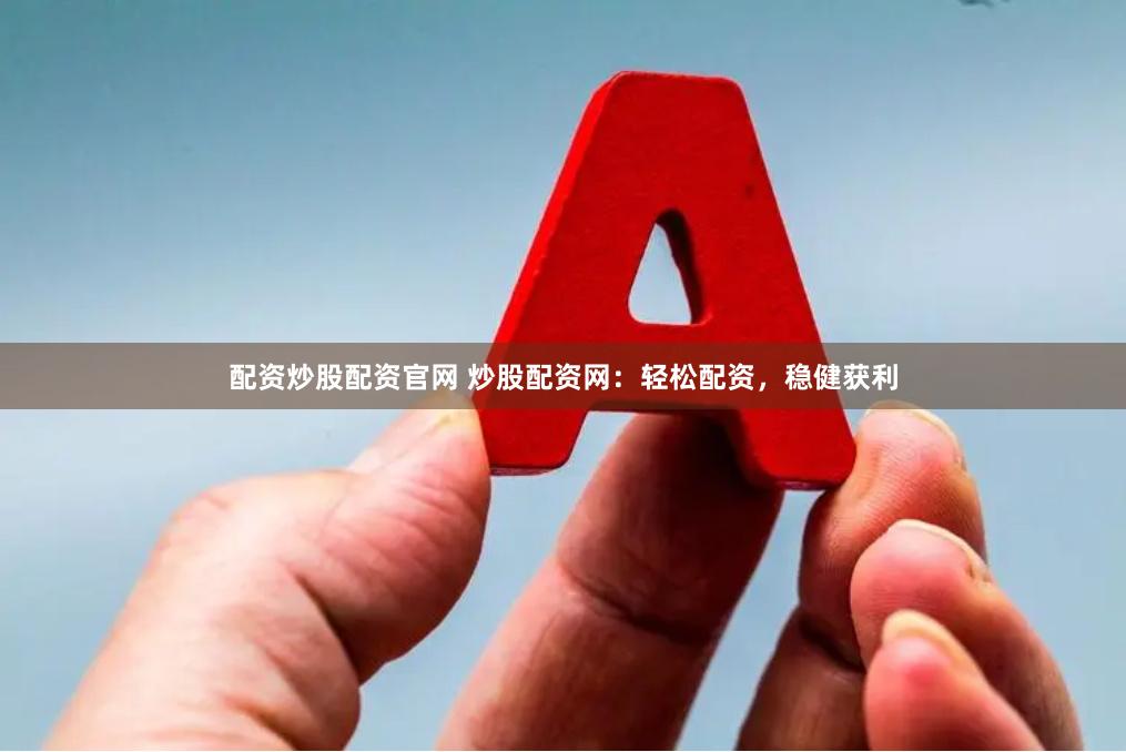 配资炒股配资官网 炒股配资网：轻松配资，稳健获利