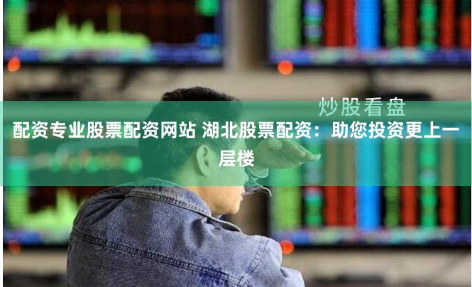 配资专业股票配资网站 湖北股票配资：助您投资更上一层楼