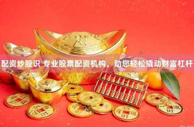配资炒股识 专业股票配资机构，助您轻松撬动财富杠杆