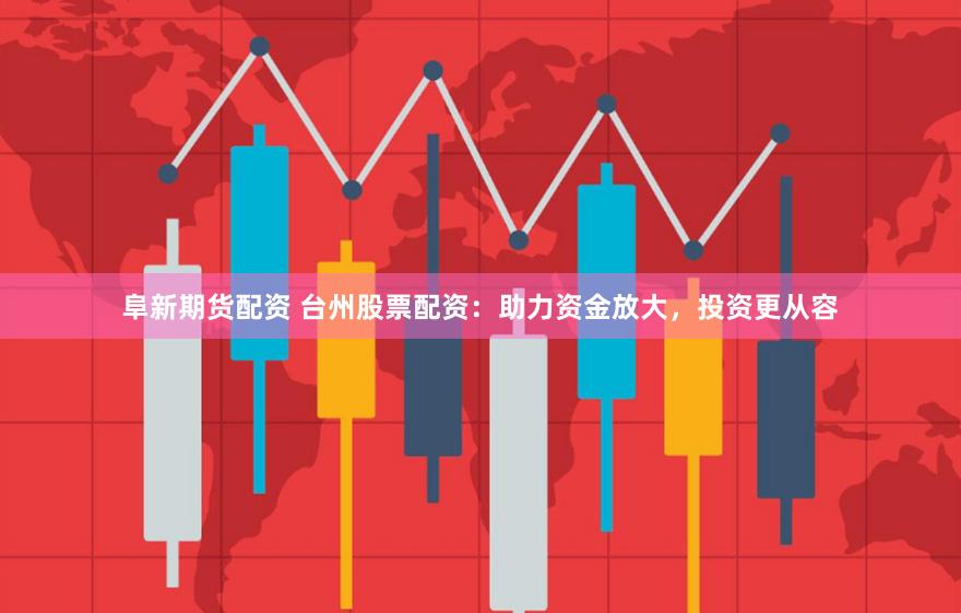 阜新期货配资 台州股票配资：助力资金放大，投资更从容
