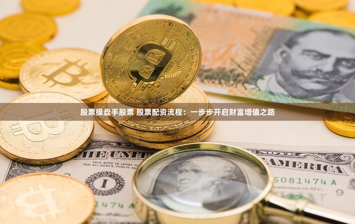 股票操盘手股票 股票配资流程：一步步开启财富增值之路