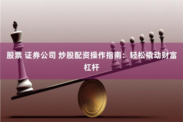 股票 证券公司 炒股配资操作指南：轻松撬动财富杠杆