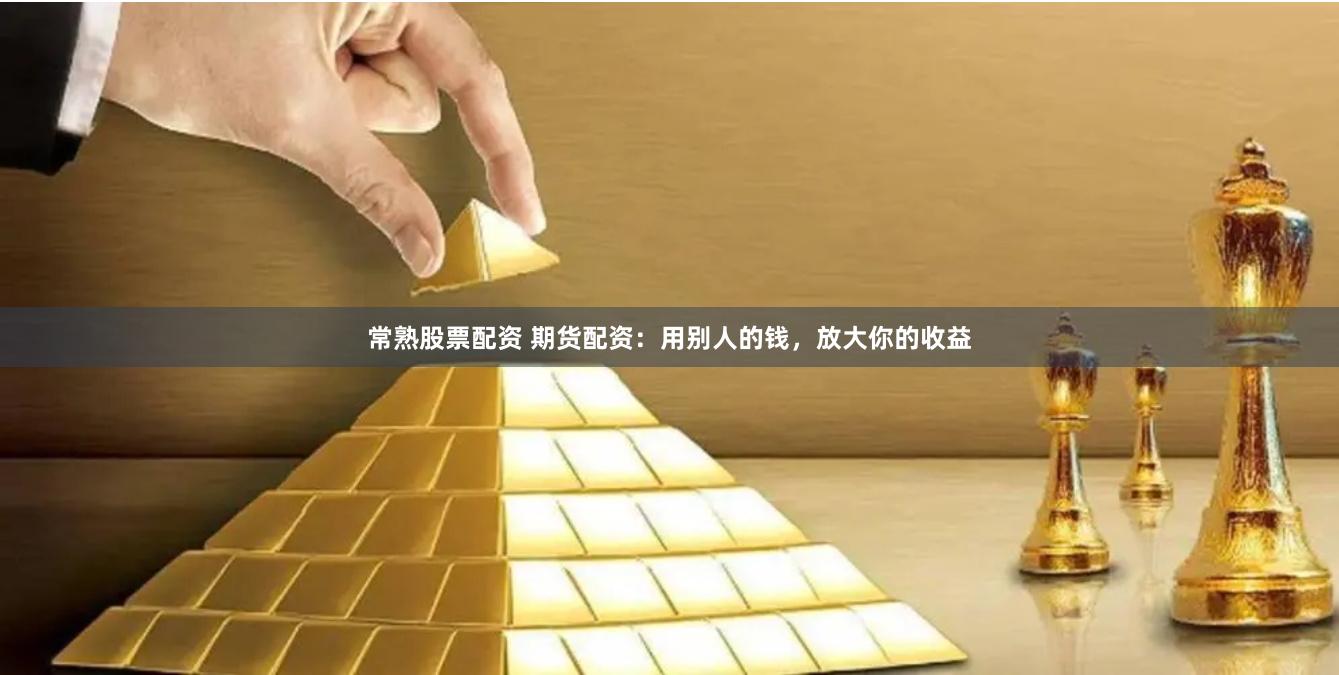 常熟股票配资 期货配资：用别人的钱，放大你的收益