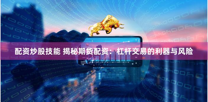 配资炒股技能 揭秘期货配资：杠杆交易的利器与风险