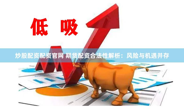 炒股配资配资官网 期货配资合法性解析：风险与机遇并存