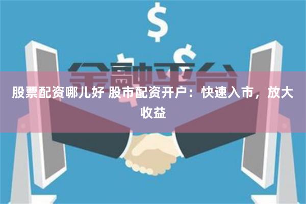 股票配资哪儿好 股市配资开户：快速入市，放大收益