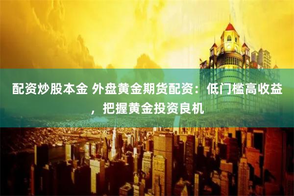 配资炒股本金 外盘黄金期货配资：低门槛高收益，把握黄金投资良机