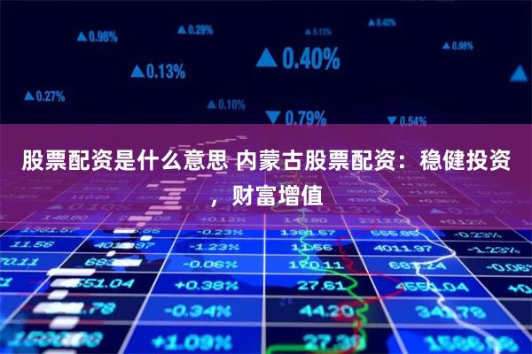股票配资是什么意思 内蒙古股票配资：稳健投资，财富增值