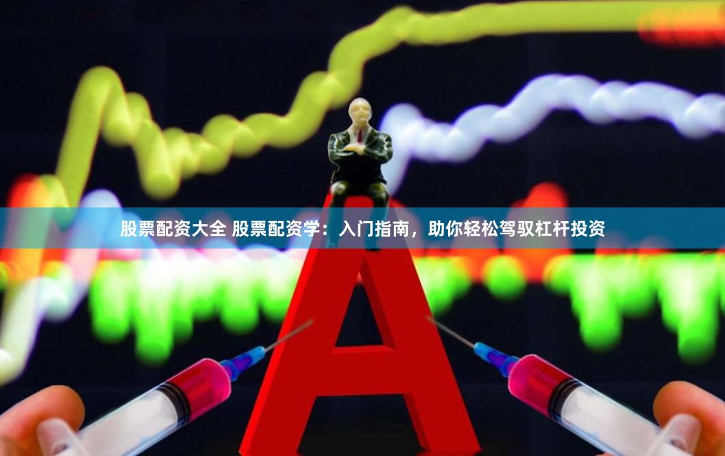 股票配资大全 股票配资学：入门指南，助你轻松驾驭杠杆投资