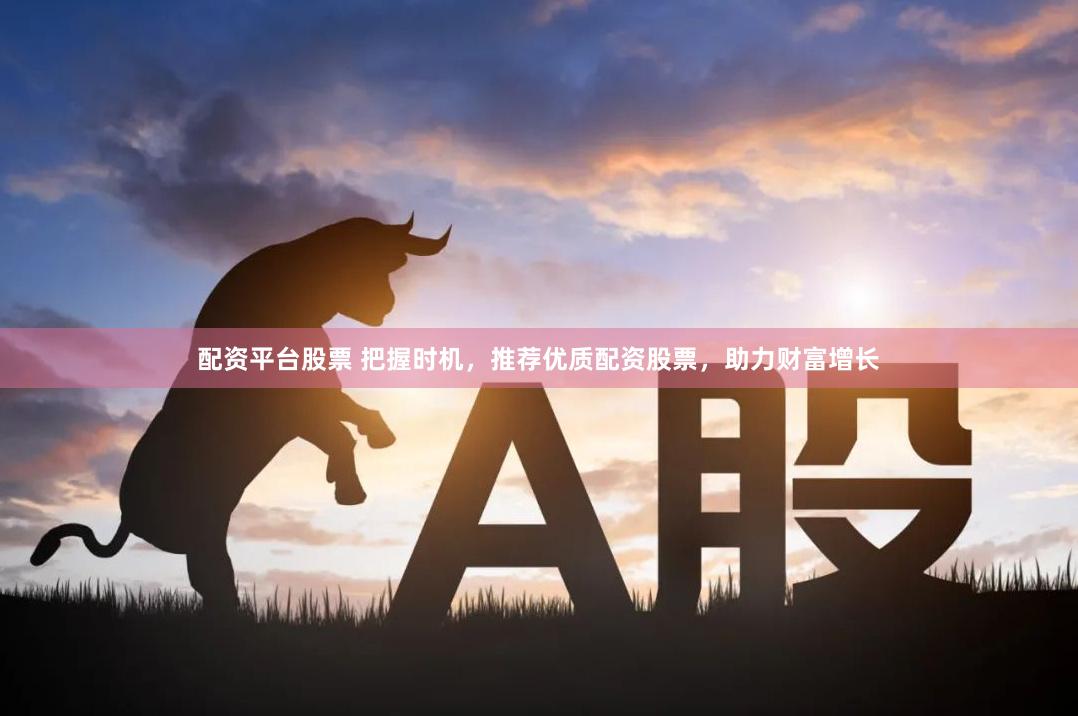 配资平台股票 把握时机，推荐优质配资股票，助力财富增长