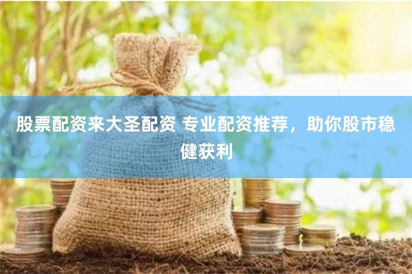 股票配资来大圣配资 专业配资推荐，助你股市稳健获利