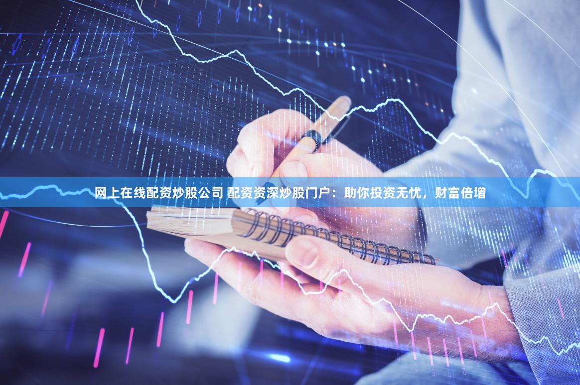 网上在线配资炒股公司 配资资深炒股门户：助你投资无忧，财富倍增
