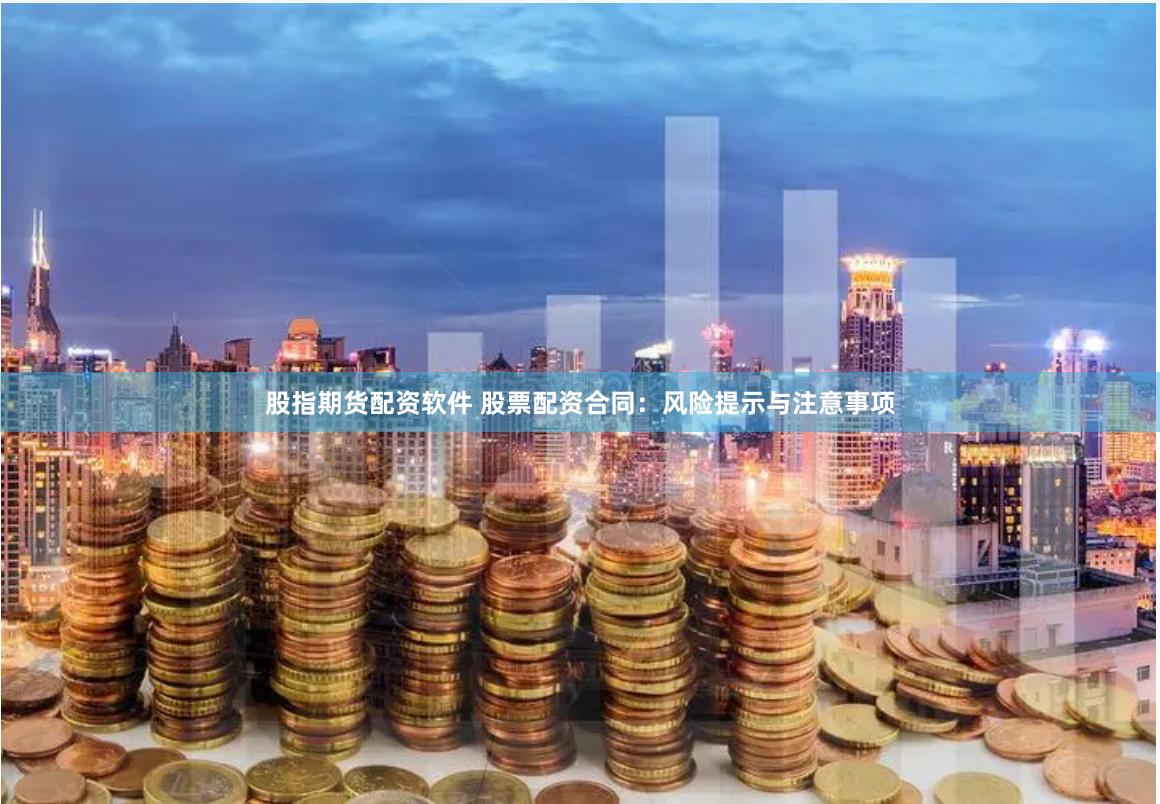 股指期货配资软件 股票配资合同：风险提示与注意事项