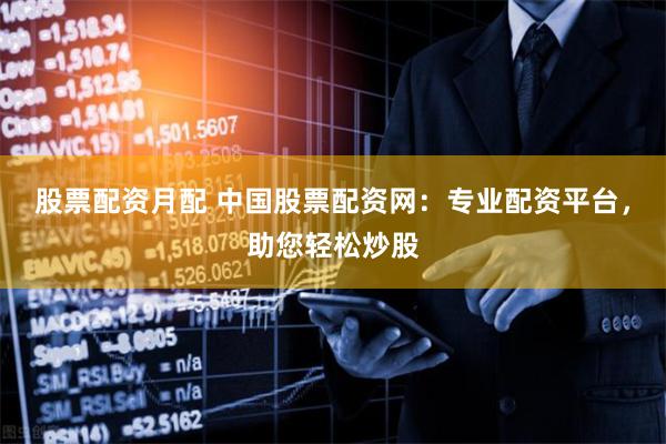 股票配资月配 中国股票配资网：专业配资平台，助您轻松炒股