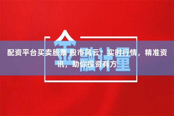 配资平台买卖股票 股市风云：实时行情，精准资讯，助你投资有方