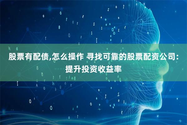 股票有配债,怎么操作 寻找可靠的股票配资公司：提升投资收益率