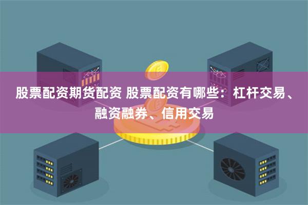 股票配资期货配资 股票配资有哪些：杠杆交易、融资融券、信用交易