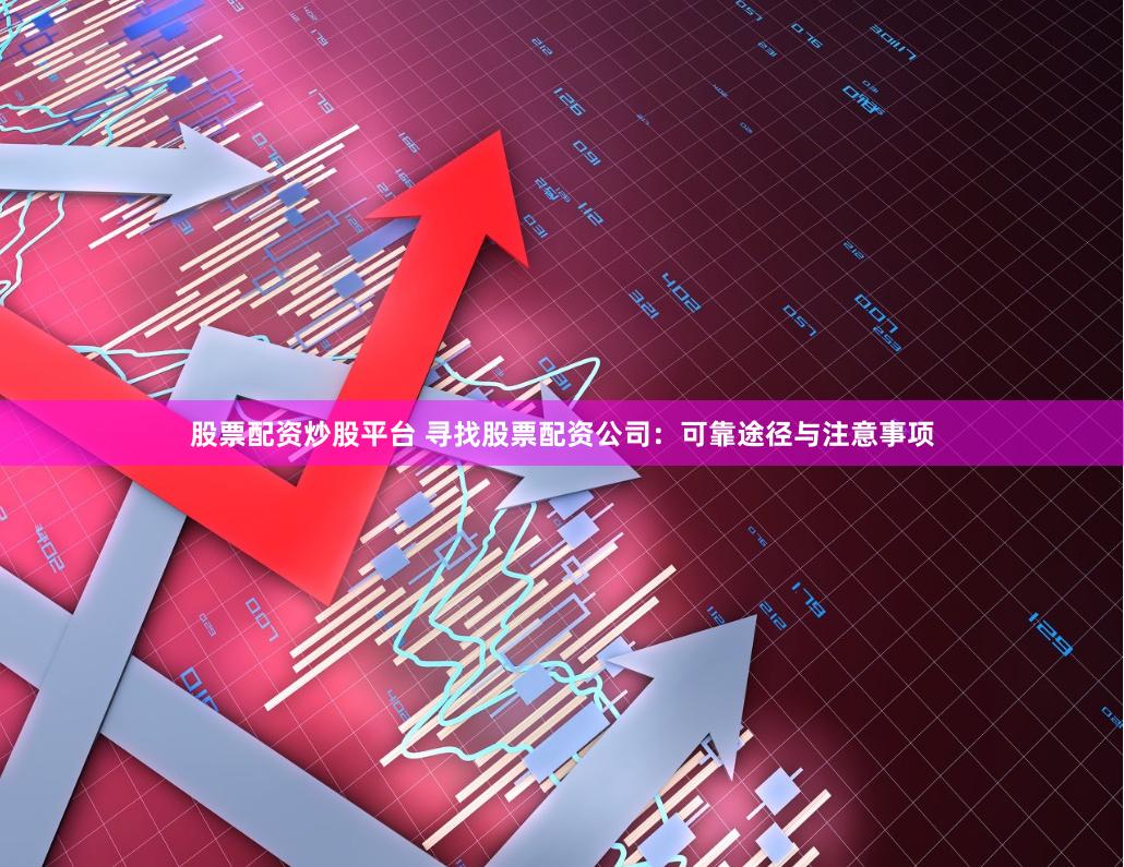 股票配资炒股平台 寻找股票配资公司：可靠途径与注意事项