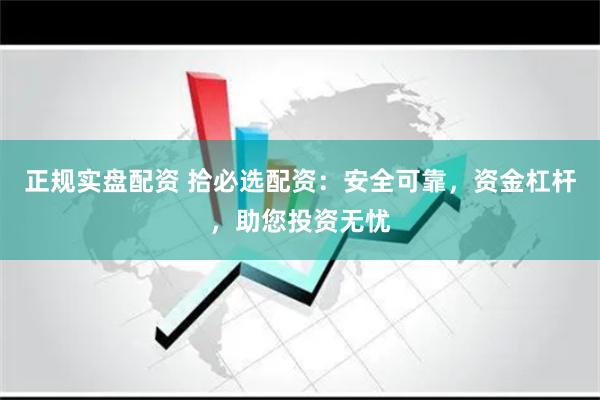 正规实盘配资 拾必选配资：安全可靠，资金杠杆，助您投资无忧