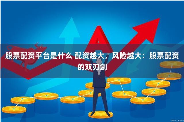 股票配资平台是什么 配资越大，风险越大：股票配资的双刃剑
