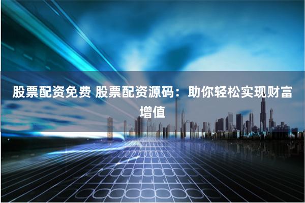 股票配资免费 股票配资源码：助你轻松实现财富增值