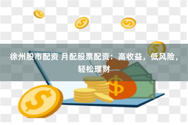 徐州股市配资 月配股票配资：高收益，低风险，轻松理财