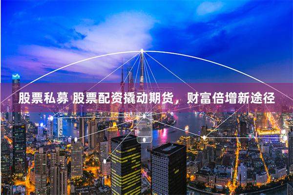 股票私募 股票配资撬动期货，财富倍增新途径