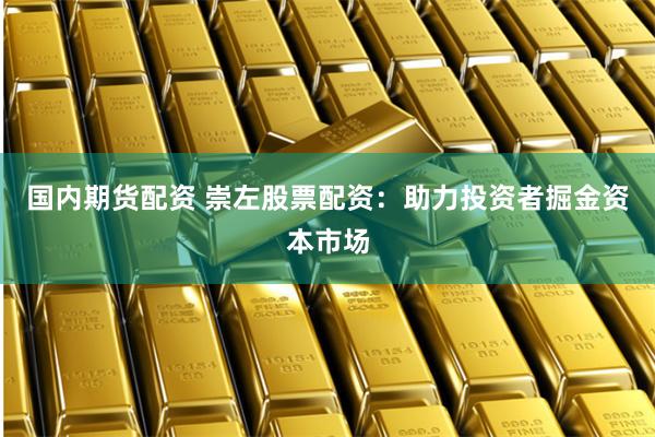 国内期货配资 崇左股票配资：助力投资者掘金资本市场