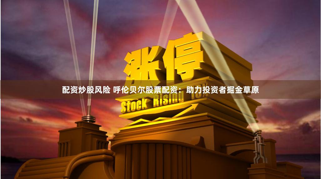 配资炒股风险 呼伦贝尔股票配资：助力投资者掘金草原