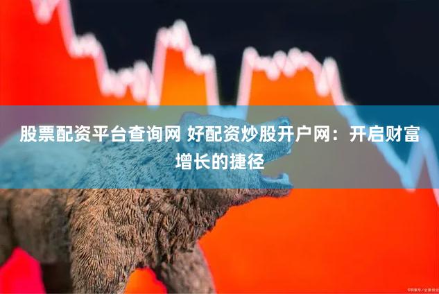 股票配资平台查询网 好配资炒股开户网：开启财富增长的捷径